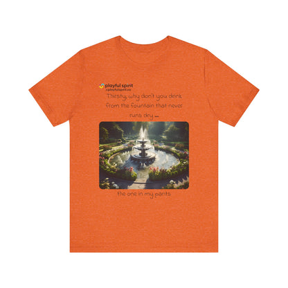 Thirsty, why don't you drink from the fountain that never runs dry … the one in my pants | Shirt